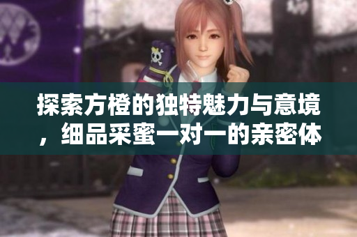 探索方橙的独特魅力与意境，细品采蜜一对一的亲密体验