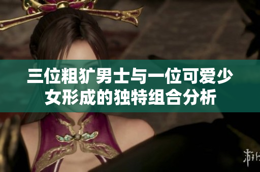 三位粗犷男士与一位可爱少女形成的独特组合分析