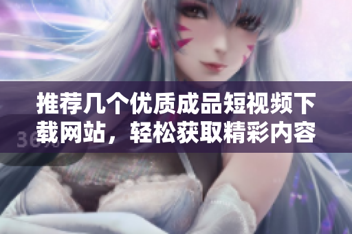 推荐几个优质成品短视频下载网站，轻松获取精彩内容