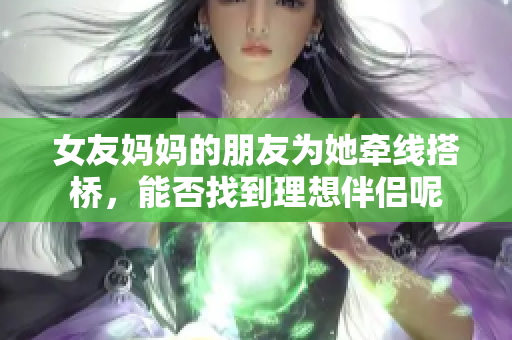 女友妈妈的朋友为她牵线搭桥，能否找到理想伴侣呢