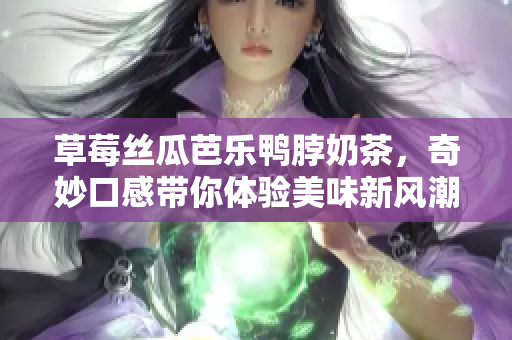 草莓丝瓜芭乐鸭脖奶茶，奇妙口感带你体验美味新风潮