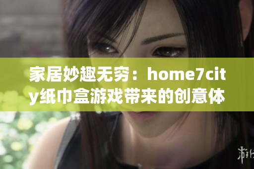 家居妙趣无穷：home7city纸巾盒游戏带来的创意体验