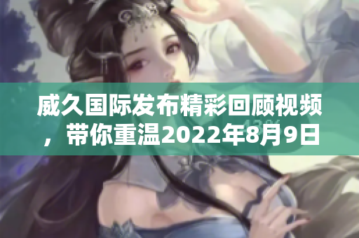 威久国际发布精彩回顾视频，带你重温2022年8月9日的精彩时刻