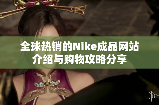 全球热销的Nike成品网站介绍与购物攻略分享