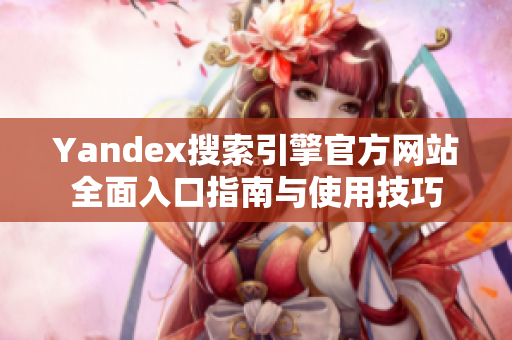 Yandex搜索引擎官方网站全面入口指南与使用技巧