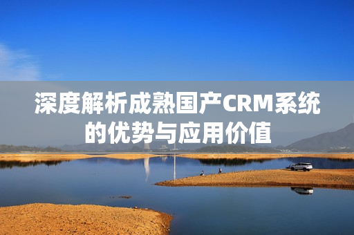 深度解析成熟国产CRM系统的优势与应用价值