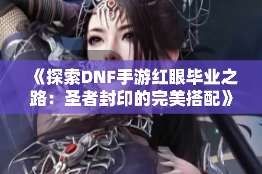 《探索DNF手游红眼毕业之路：圣者封印的完美搭配》