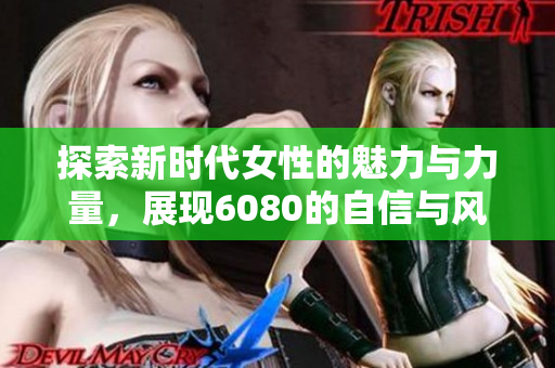 探索新时代女性的魅力与力量，展现6080的自信与风采