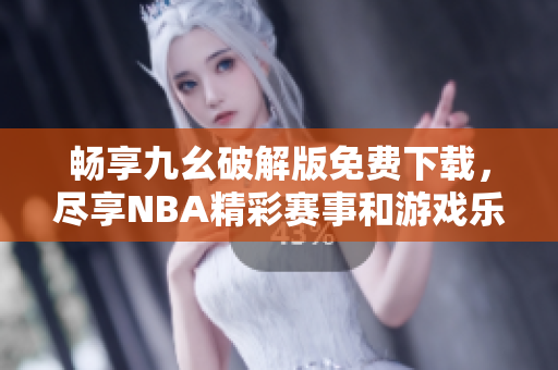 畅享九幺破解版免费下载，尽享NBA精彩赛事和游戏乐趣