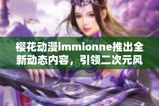 樱花动漫immionne推出全新动态内容，引领二次元风潮