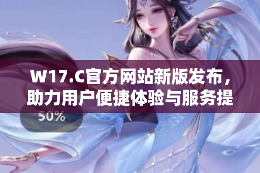 W17.C官方网站新版发布，助力用户便捷体验与服务提升