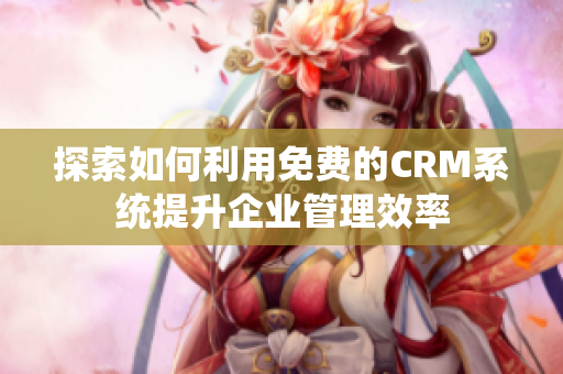 探索如何利用免费的CRM系统提升企业管理效率