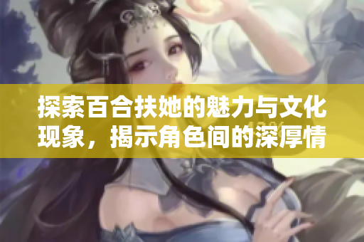 探索百合扶她的魅力与文化现象，揭示角色间的深厚情感