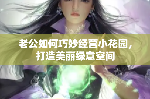 老公如何巧妙经营小花园，打造美丽绿意空间