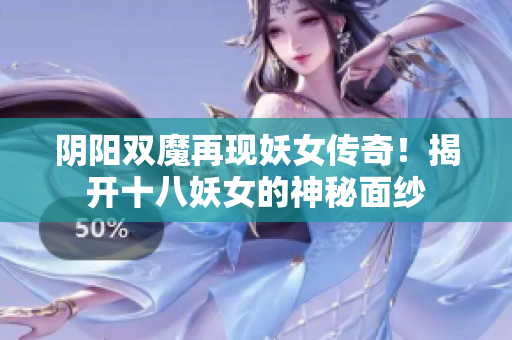 阴阳双魔再现妖女传奇！揭开十八妖女的神秘面纱